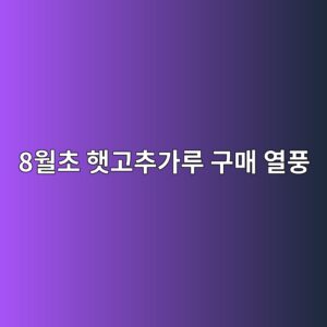 8월초 햇고추가루 구매 열풍, 과연 이때 사야 가장 좋을까? 5 8ec9b94ecb488 ed9687eab3a0ecb694eab080eba3a8 eab5aceba7a4 ec97b4ed928d 1788521282